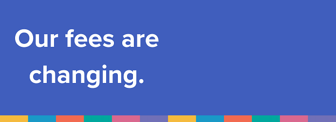 Our fees are changing